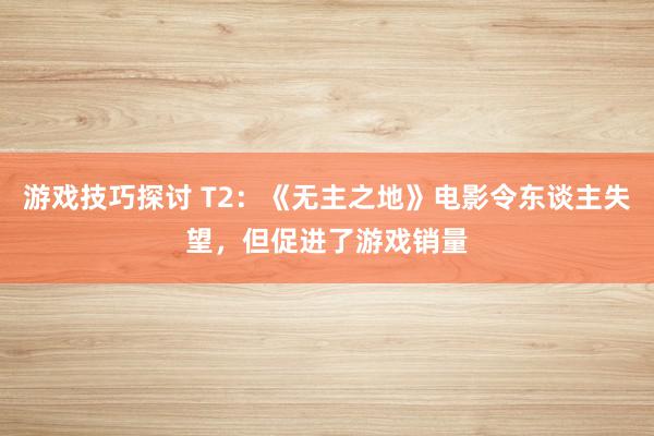 游戏技巧探讨 T2：《无主之地》电影令东谈主失望，但促进了游戏销量