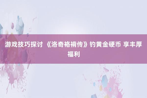 游戏技巧探讨 《洛奇袼褙传》钓黄金硬币 享丰厚福利