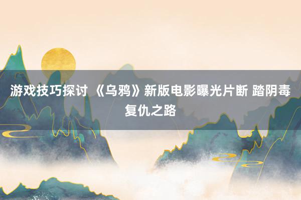 游戏技巧探讨 《乌鸦》新版电影曝光片断 踏阴毒复仇之路