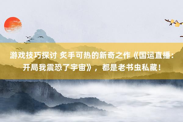 游戏技巧探讨 炙手可热的新奇之作《国运直播：开局我震恐了宇宙》，都是老书虫私藏！