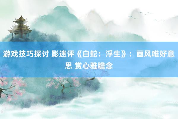 游戏技巧探讨 影迷评《白蛇：浮生》：画风唯好意思 赏心雅瞻念