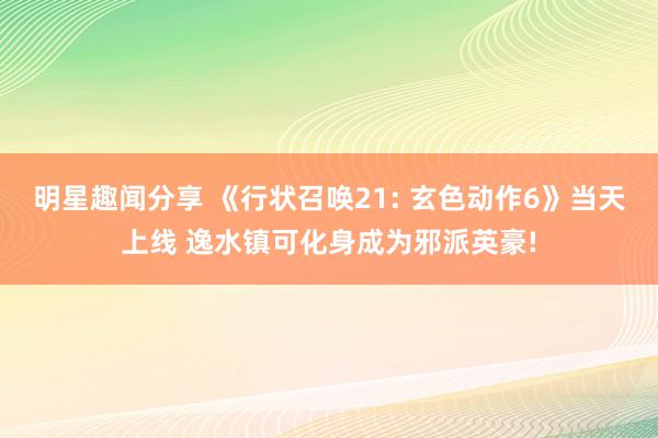 明星趣闻分享 《行状召唤21: 玄色动作6》当天上线 逸水镇可化身成为邪派英豪!