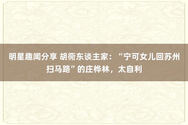 明星趣闻分享 胡衕东谈主家：“宁可女儿回苏州扫马路”的庄桦林，太自利