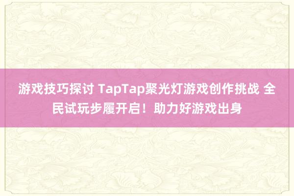 游戏技巧探讨 TapTap聚光灯游戏创作挑战 全民试玩步履开启！助力好游戏出身