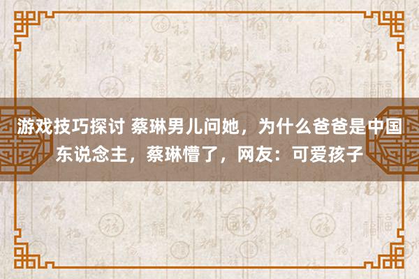 游戏技巧探讨 蔡琳男儿问她，为什么爸爸是中国东说念主，蔡琳懵了，网友：可爱孩子