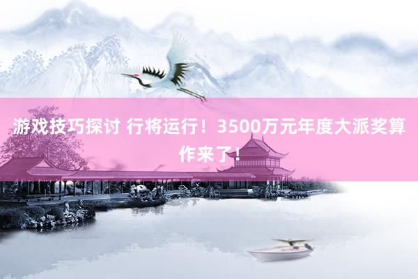 游戏技巧探讨 行将运行！3500万元年度大派奖算作来了！