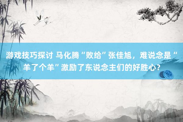 游戏技巧探讨 马化腾“败给”张佳旭，难说念是“羊了个羊”激励了东说念主们的好胜心？