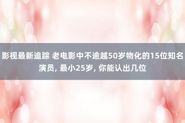 影视最新追踪 老电影中不逾越50岁物化的15位知名演员, 最小25岁, 你能认出几位