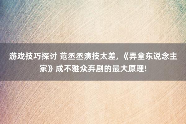 游戏技巧探讨 范丞丞演技太差, 《弄堂东说念主家》成不雅众弃剧的最大原理!