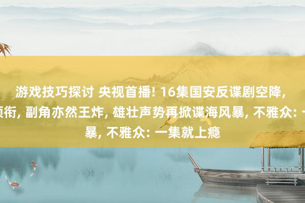 游戏技巧探讨 央视首播! 16集国安反谍剧空降, 廖凡朱珠领衔, 副角亦然王炸, 雄壮声势再掀谍海风暴, 不雅众: 一集就上瘾