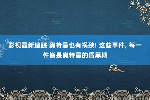 影视最新追踪 奥特曼也有祸殃! 这些事件, 每一件皆是奥特曼的昏黑期