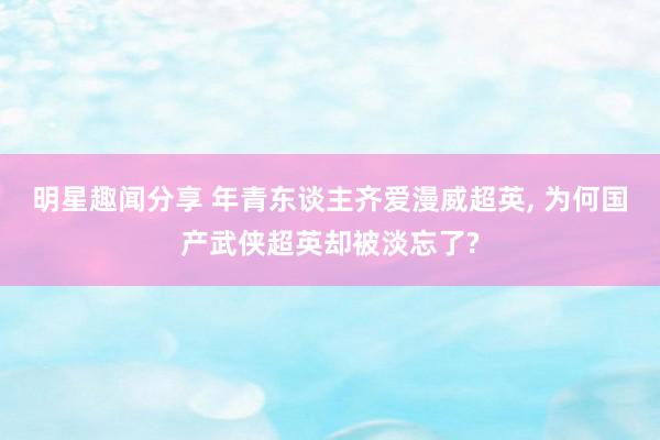 明星趣闻分享 年青东谈主齐爱漫威超英, 为何国产武侠超英却被淡忘了?