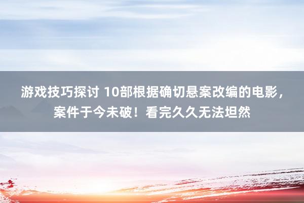 游戏技巧探讨 10部根据确切悬案改编的电影，案件于今未破！看完久久无法坦然