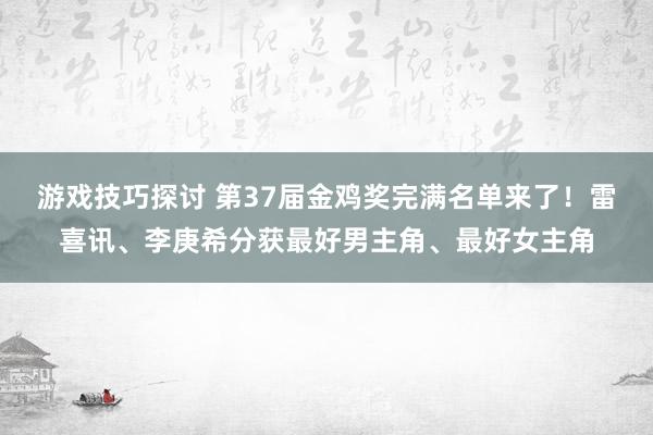 游戏技巧探讨 第37届金鸡奖完满名单来了！雷喜讯、李庚希分获最好男主角、最好女主角