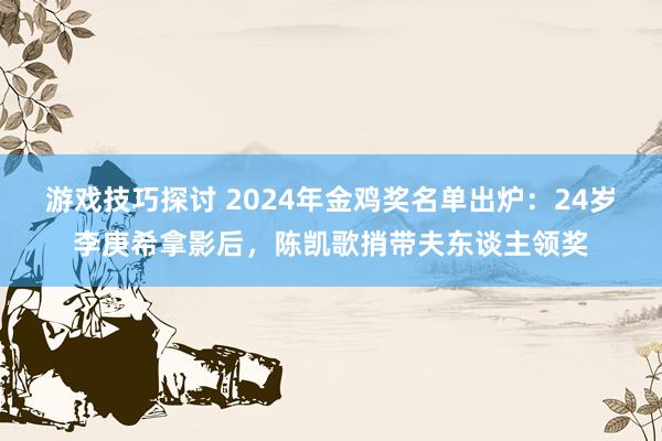 游戏技巧探讨 2024年金鸡奖名单出炉：24岁李庚希拿影后，陈凯歌捎带夫东谈主领奖