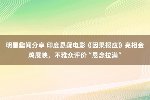 明星趣闻分享 印度悬疑电影《因果报应》亮相金鸡展映，不雅众评价“悬念拉满”