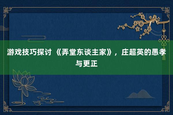 游戏技巧探讨 《弄堂东谈主家》，庄超英的愚孝与更正