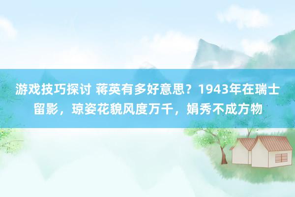 游戏技巧探讨 蒋英有多好意思？1943年在瑞士留影，琼姿花貌风度万千，娟秀不成方物