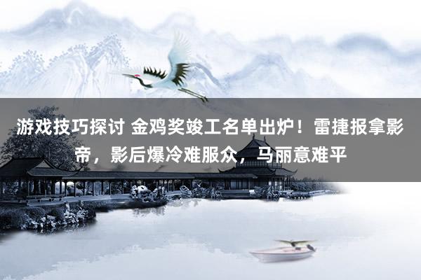 游戏技巧探讨 金鸡奖竣工名单出炉！雷捷报拿影帝，影后爆冷难服众，马丽意难平