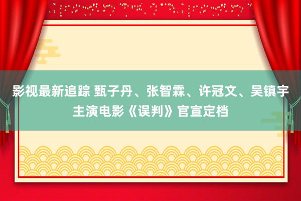 影视最新追踪 甄子丹、张智霖、许冠文、吴镇宇主演电影《误判》官宣定档