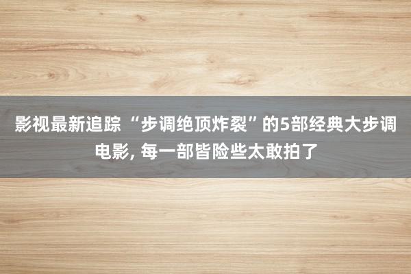 影视最新追踪 “步调绝顶炸裂”的5部经典大步调电影, 每一部皆险些太敢拍了