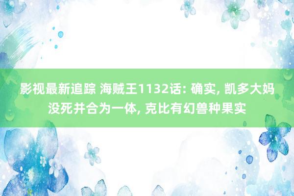 影视最新追踪 海贼王1132话: 确实, 凯多大妈没死并合为一体, 克比有幻兽种果实