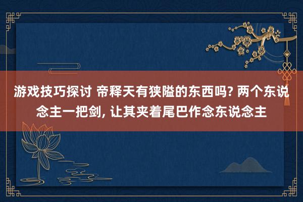 游戏技巧探讨 帝释天有狭隘的东西吗? 两个东说念主一把剑, 让其夹着尾巴作念东说念主