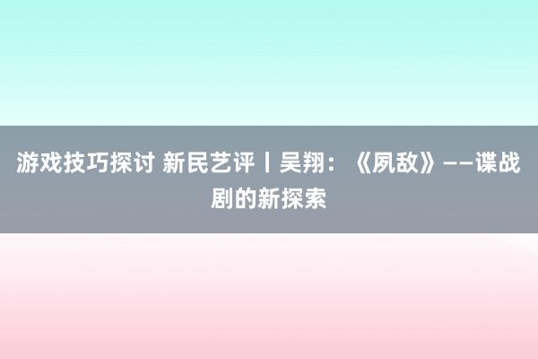 游戏技巧探讨 新民艺评丨吴翔：《夙敌》——谍战剧的新探索