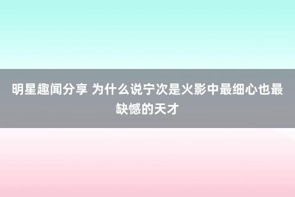 明星趣闻分享 为什么说宁次是火影中最细心也最缺憾的天才