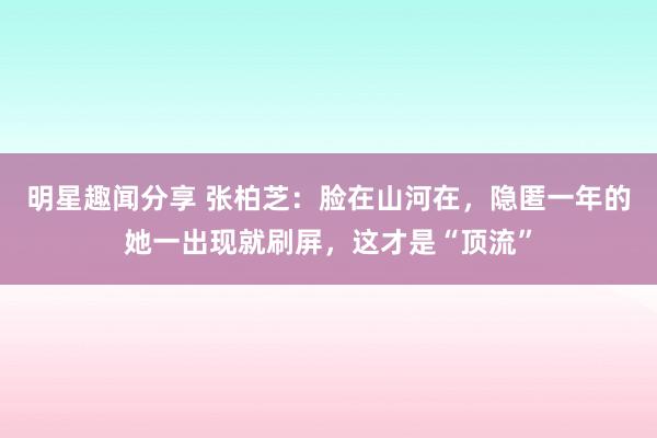 明星趣闻分享 张柏芝：脸在山河在，隐匿一年的她一出现就刷屏，这才是“顶流”