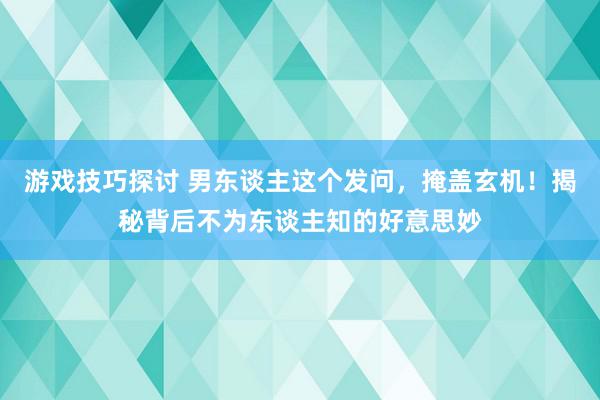 游戏技巧探讨 男东谈主这个发问，掩盖玄机！揭秘背后不为东谈主知的好意思妙