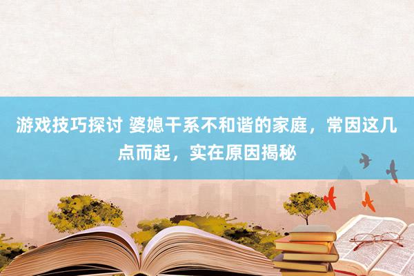 游戏技巧探讨 婆媳干系不和谐的家庭，常因这几点而起，实在原因揭秘