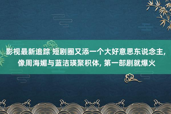 影视最新追踪 短剧圈又添一个大好意思东说念主, 像周海媚与蓝洁瑛聚积体, 第一部剧就爆火