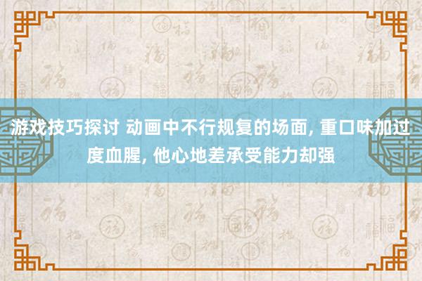 游戏技巧探讨 动画中不行规复的场面, 重口味加过度血腥, 他心地差承受能力却强