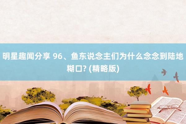 明星趣闻分享 96、鱼东说念主们为什么念念到陆地糊口? (精略版)