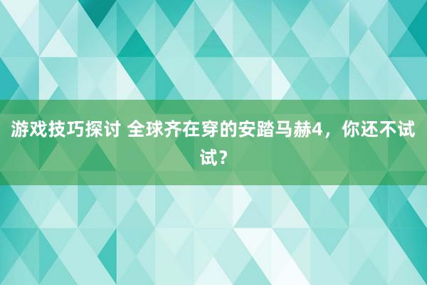 游戏技巧探讨 全球齐在穿的安踏马赫4，你还不试试？