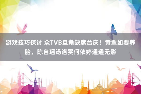 游戏技巧探讨 众TVB旦角缺席台庆！黄翠如要养胎，陈自瑶汤洛雯何依婷通通无影