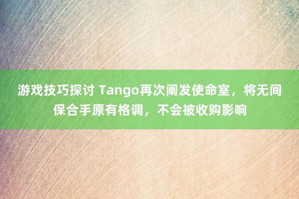 游戏技巧探讨 Tango再次阐发使命室，将无间保合手原有格调，不会被收购影响