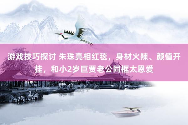 游戏技巧探讨 朱珠亮相红毯，身材火辣、颜值开挂，和小2岁巨贾老公同框太恩爱