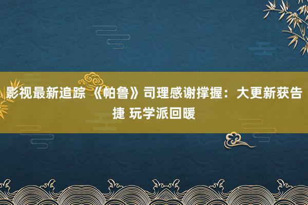 影视最新追踪 《帕鲁》司理感谢撑握：大更新获告捷 玩学派回暖