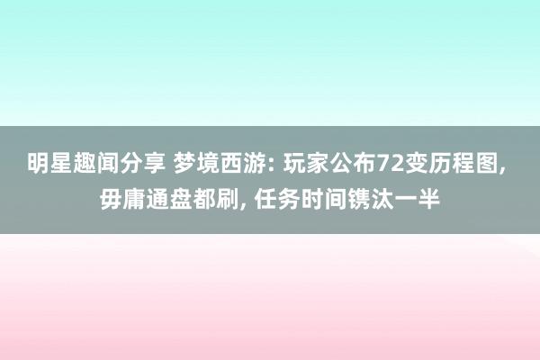 明星趣闻分享 梦境西游: 玩家公布72变历程图, 毋庸通盘都刷, 任务时间镌汰一半