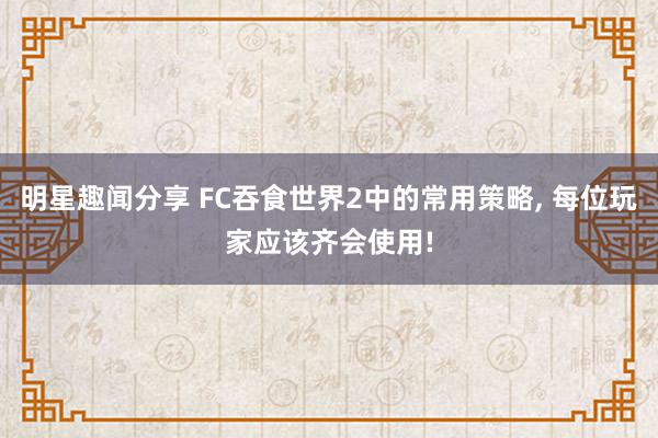 明星趣闻分享 FC吞食世界2中的常用策略, 每位玩家应该齐会使用!