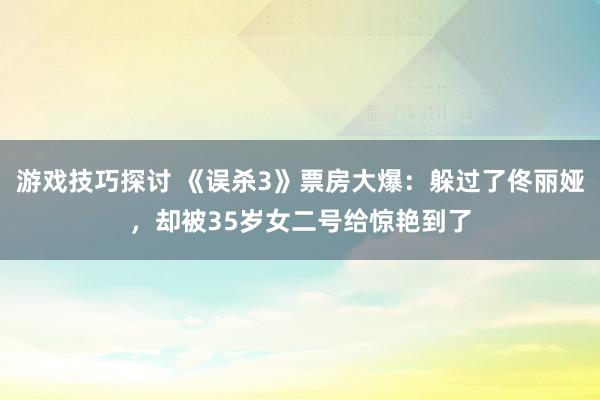 游戏技巧探讨 《误杀3》票房大爆：躲过了佟丽娅，却被35岁女二号给惊艳到了