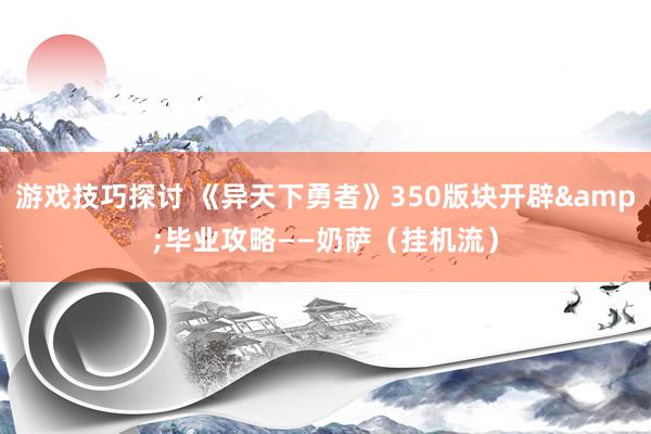 游戏技巧探讨 《异天下勇者》350版块开辟&毕业攻略——奶萨（挂机流）