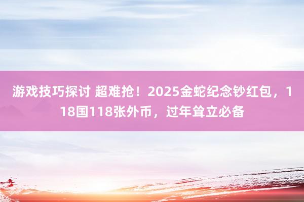 游戏技巧探讨 超难抢！2025金蛇纪念钞红包，118国118张外币，过年耸立必备