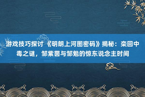 游戏技巧探讨 《明朗上河图密码》揭秘：栾回中毒之谜，邹紫茵与邹勉的惊东说念主时间