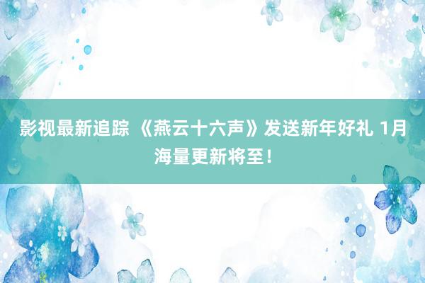 影视最新追踪 《燕云十六声》发送新年好礼 1月海量更新将至！