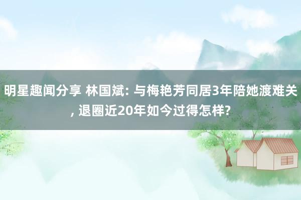 明星趣闻分享 林国斌: 与梅艳芳同居3年陪她渡难关, 退圈近20年如今过得怎样?