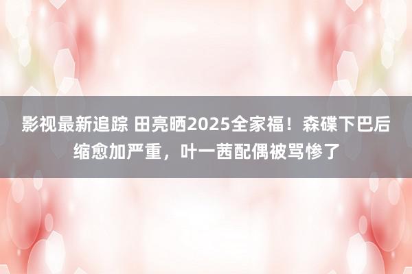 影视最新追踪 田亮晒2025全家福！森碟下巴后缩愈加严重，叶一茜配偶被骂惨了