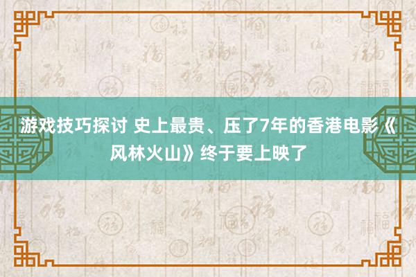 游戏技巧探讨 史上最贵、压了7年的香港电影《风林火山》终于要上映了